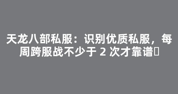 天龙八部私服：识别优质私服，每周跨服战不少于 2 次才靠谱​